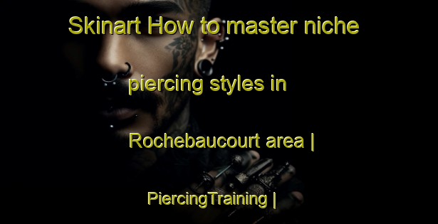 Skinart How to master niche piercing styles in Rochebaucourt area | PiercingTraining | PiercingClasses | SkinartTraining-Canada
